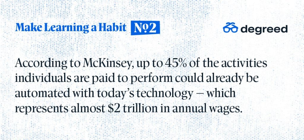 Make Learning a Habit
According to McKinsey, up to 45% of the activities individuals are paid to perform could already be automated with today's technology — which represents almost $2 trillion in annual wages.