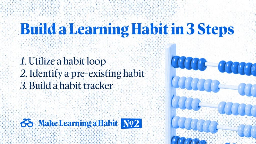 Build a Learning Habit in 3 Steps
1. Utilize a habit loop
2. Identify a pre-existing habit
3. Build a habit tracker