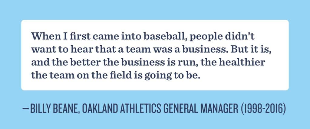 When I first came into baseball, people didn't want ot hear that a team was a business. But it is, and the better the business is run, the healthier the team on the field is going to be.