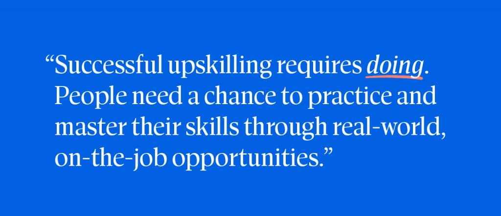 "Successful upskilling requires doing. People need a chance to practice and master their skills through real-world, on-the-job opportunities." 