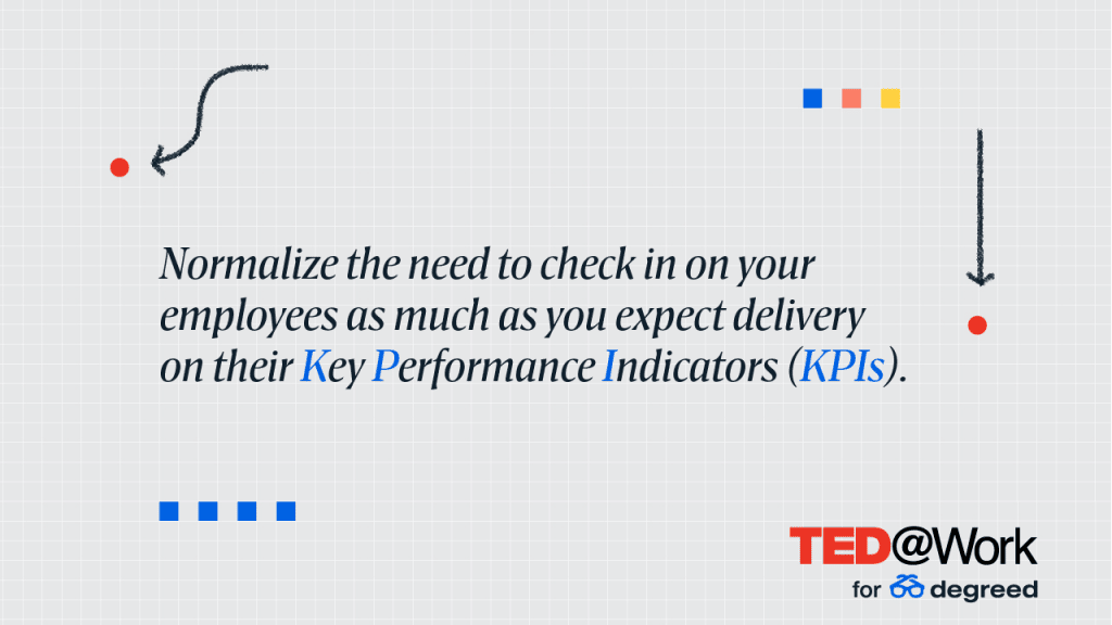 Normalize the need to check in on your employees as much as you expect delivery on their Key Performance Indicators (KPIs).