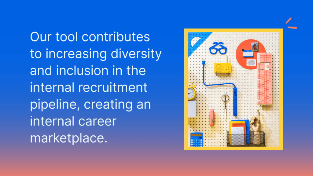 Our tool contributes to increasing diversity and inclusion in the internal recruitment pipeline, creating an internal career marketplace. 