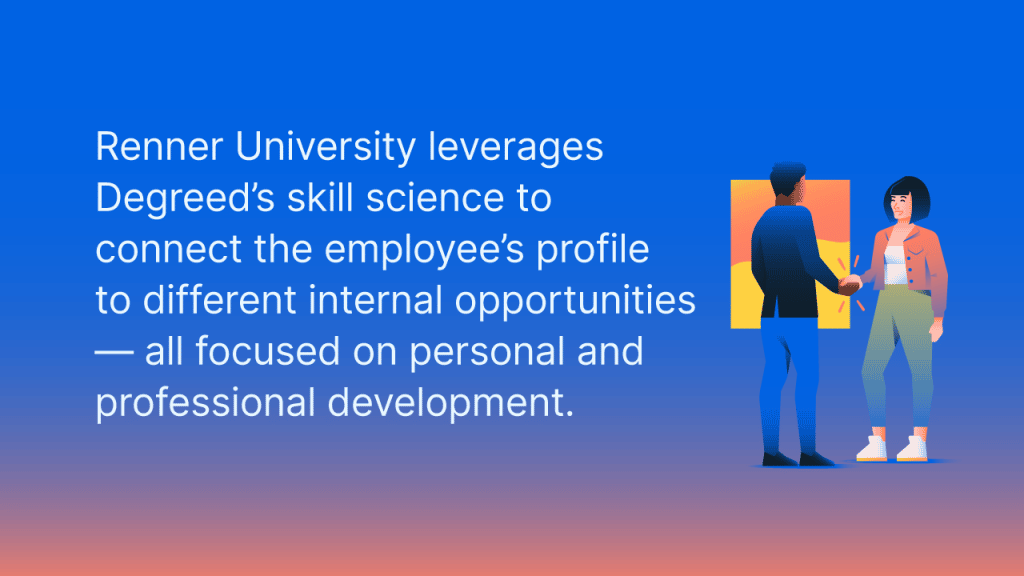 Renner University leverages Degreed's skill science to onnect the employee's profile to different internal opportunities — all focused on personal and professional devlopment. 