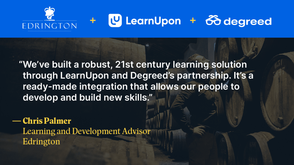 "We've built a robust, 21st century learning solution through LearnUpon and Degreed's partnership. It's a ready-made integration that allows our people to develop and build new skills." - Chris Palmer, learning and Development Advisor, Edrington 