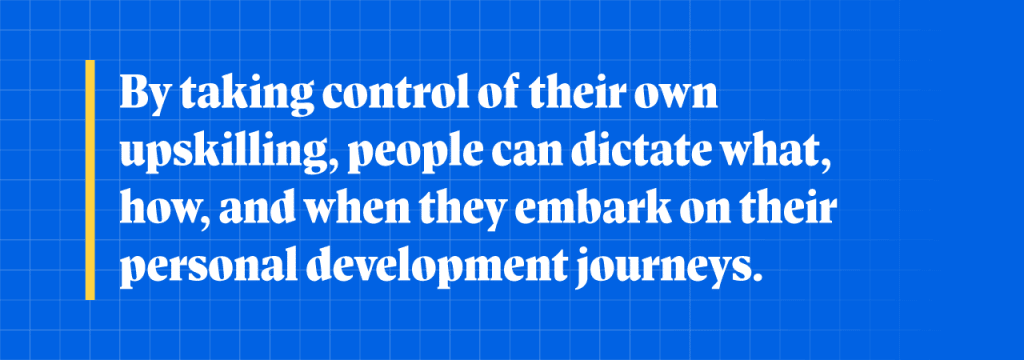 By taking control of their own upskilling, people can dictate what, how, and when they embark on their personal development journeys. 