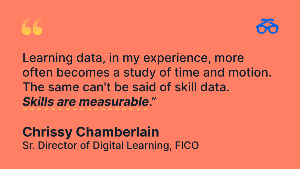 "Learning data, in my experience, more often becomes a study of time and motion. The same can't be said of skill data. Skills are measurable." - Chrissy Chamberlain, Sr. Director of Digital Learning, FICO