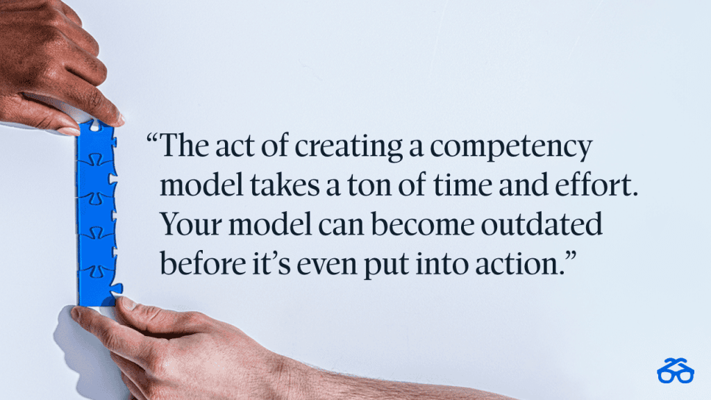 "The act of creating a competency model takes a ton of time and effort. Your model can become outdated before it’s even put into action."