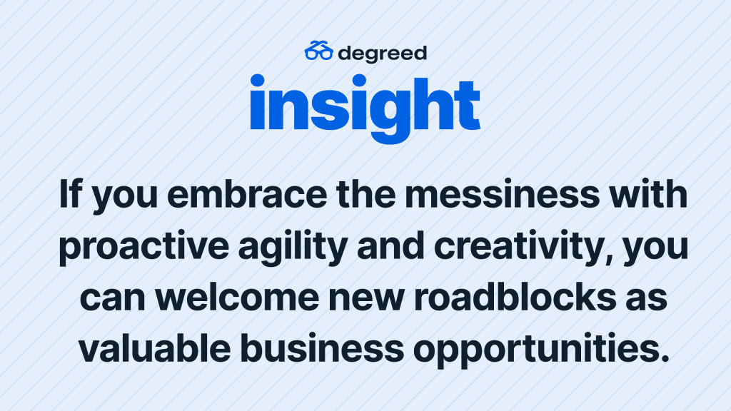 "If you embrace the messiness with proactive agility and creativity, you can welcome new roadblocks as valuable business opportunities."

Reimagining Learning and Development | Degreed Insight