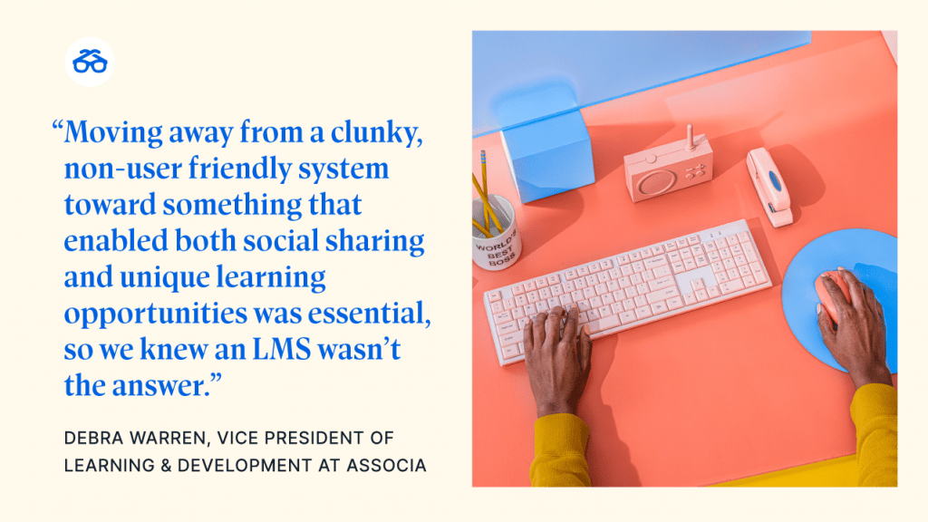 “Moving away from a clunky, non-user friendly system toward something that enabled both social sharing and unique learning opportunities was essential, so we knew an LMS wasn’t the answer.”