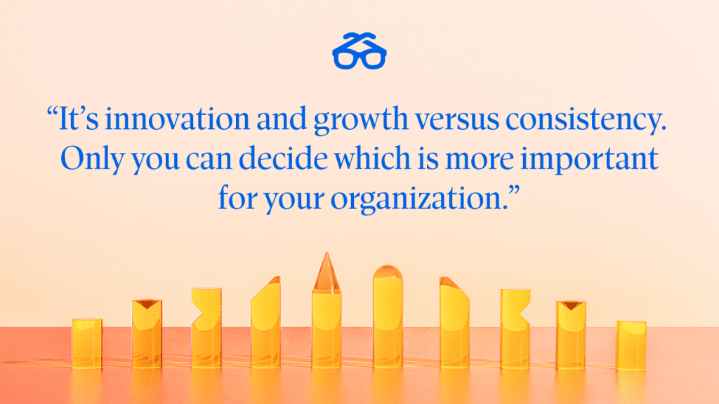 "It’s innovation and growth versus consistency. Only you can decide which is more important for your organization."