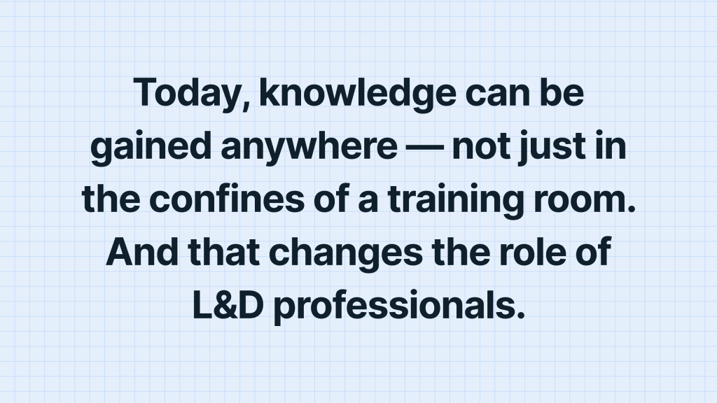 Today, knowledge can be gained anywhere — not just in the confines of a training room. And that changes the role of L&D professionals.