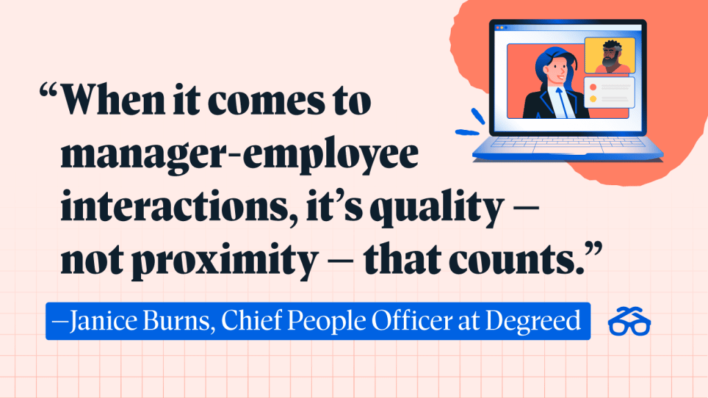 “When it comes to manager-employee interactions, it’s quality – not proximity – that counts.” - Janice Burns, Chief People Officer at Degreed. 